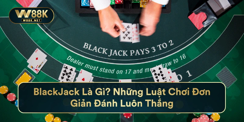 BlackJack Là Gì? Những Luật Chơi Đơn Giản Đánh Luôn Thắng