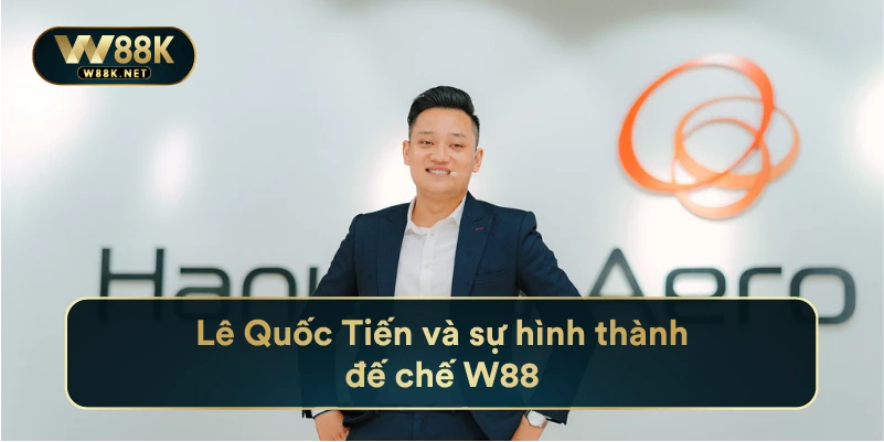 Doanh Nhân Lê Quốc Tiến Và Sự Hình Thành Hệ Thống Nhà Cái W88 2 Lê Quốc Tiến và sự hình thành đế chế W88