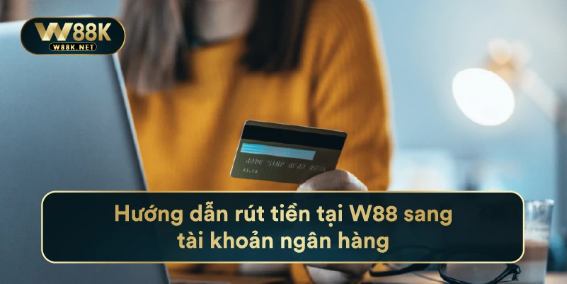 Hướng dẫn rút tiền tại W88 sang tài khoản ngân hàng